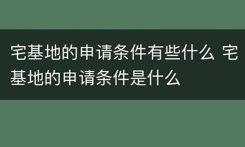 宅基地的申请条件有些什么 宅基地的申请条件是什么