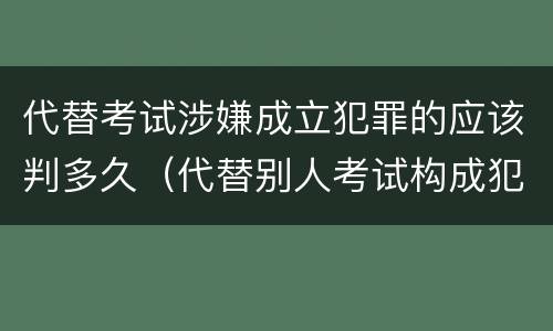 代替考试涉嫌成立犯罪的应该判多久（代替别人考试构成犯罪吗）