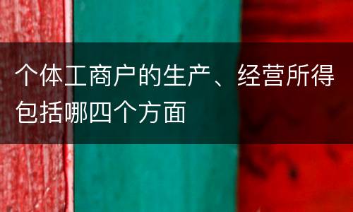 个体工商户的生产、经营所得包括哪四个方面