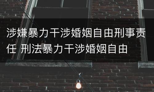 涉嫌暴力干涉婚姻自由刑事责任 刑法暴力干涉婚姻自由