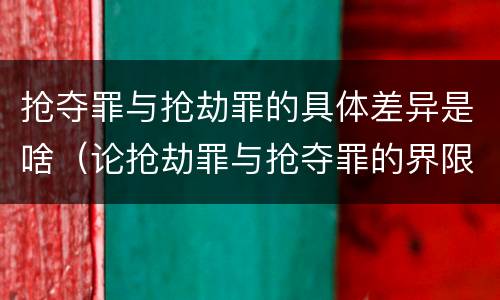 抢夺罪与抢劫罪的具体差异是啥（论抢劫罪与抢夺罪的界限）