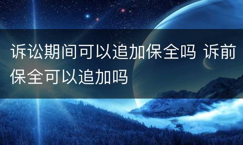 诉讼期间可以追加保全吗 诉前保全可以追加吗