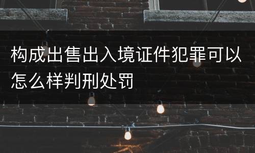 构成出售出入境证件犯罪可以怎么样判刑处罚