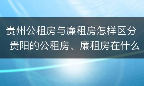 贵州公租房与廉租房怎样区分 贵阳的公租房、廉租房在什么地方?