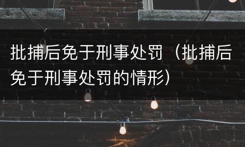 批捕后免于刑事处罚（批捕后免于刑事处罚的情形）