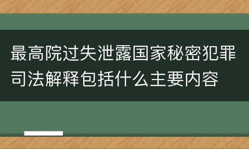 最高院过失泄露国家秘密犯罪司法解释包括什么主要内容