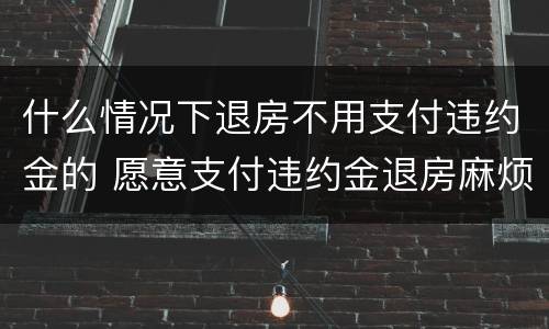 什么情况下退房不用支付违约金的 愿意支付违约金退房麻烦吗