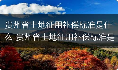 贵州省土地征用补偿标准是什么 贵州省土地征用补偿标准是什么时候实施