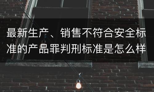 最新生产、销售不符合安全标准的产品罪判刑标准是怎么样的