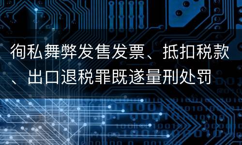 徇私舞弊发售发票、抵扣税款、出口退税罪既遂量刑处罚