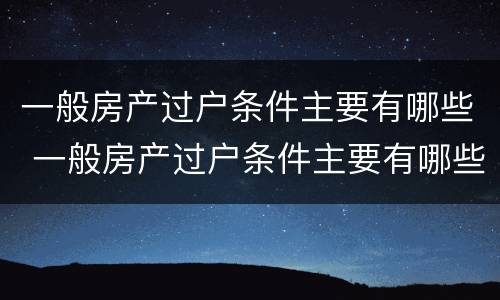 一般房产过户条件主要有哪些 一般房产过户条件主要有哪些内容