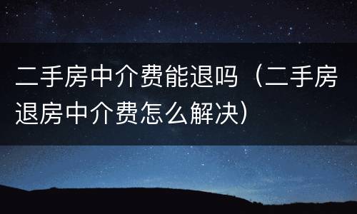 二手房中介费能退吗（二手房退房中介费怎么解决）