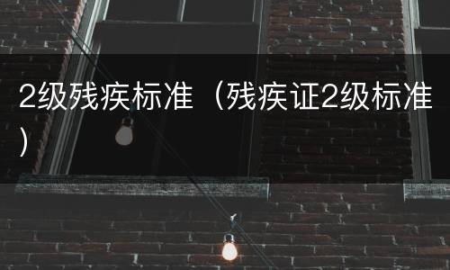 2级残疾标准（残疾证2级标准）