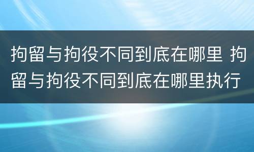 拘留与拘役不同到底在哪里 拘留与拘役不同到底在哪里执行