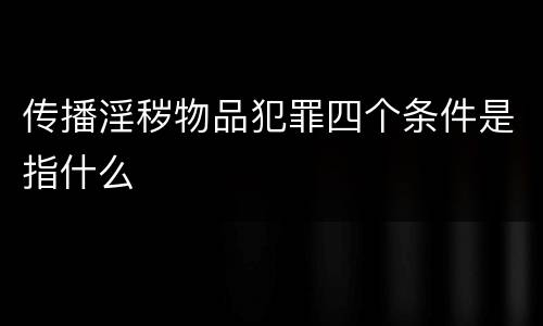 传播淫秽物品犯罪四个条件是指什么