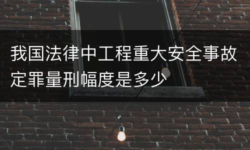 我国法律中工程重大安全事故定罪量刑幅度是多少