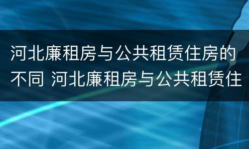 河北廉租房与公共租赁住房的不同 河北廉租房与公共租赁住房的不同点