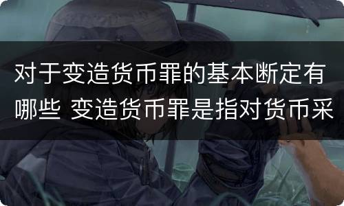 对于变造货币罪的基本断定有哪些 变造货币罪是指对货币采用什么方法