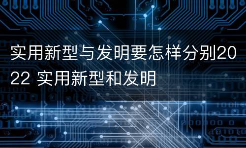 实用新型与发明要怎样分别2022 实用新型和发明