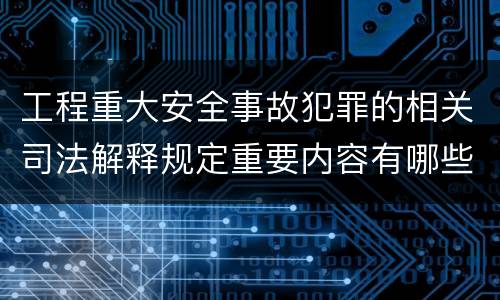 工程重大安全事故犯罪的相关司法解释规定重要内容有哪些