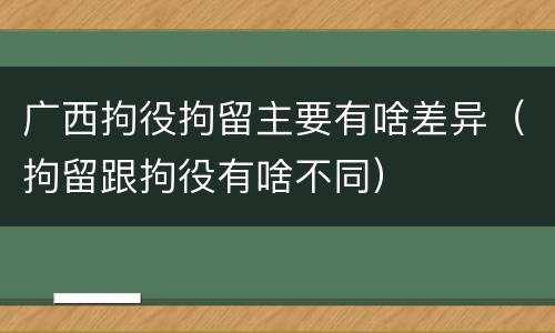 广西拘役拘留主要有啥差异（拘留跟拘役有啥不同）