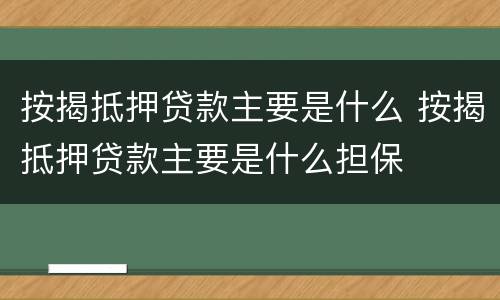 按揭抵押贷款主要是什么 按揭抵押贷款主要是什么担保