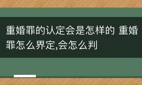 重婚罪的认定会是怎样的 重婚罪怎么界定,会怎么判