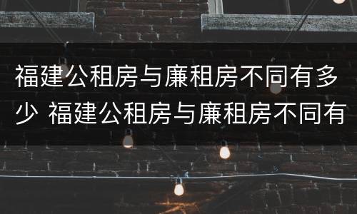 福建公租房与廉租房不同有多少 福建公租房与廉租房不同有多少套