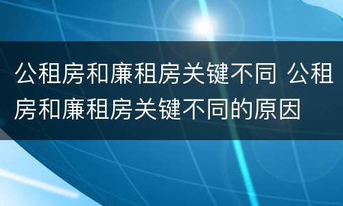 公租房和廉租房关键不同 公租房和廉租房关键不同的原因