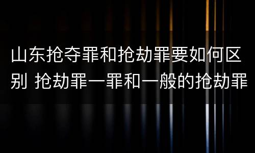 山东抢夺罪和抢劫罪要如何区别 抢劫罪一罪和一般的抢劫罪