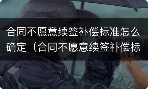 合同不愿意续签补偿标准怎么确定（合同不愿意续签补偿标准怎么确定的）