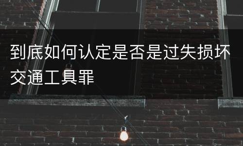 到底如何认定是否是过失损坏交通工具罪
