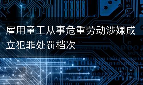 雇用童工从事危重劳动涉嫌成立犯罪处罚档次