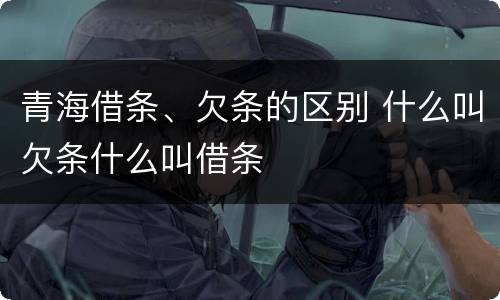 青海借条、欠条的区别 什么叫欠条什么叫借条