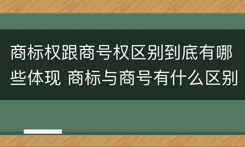 商标权跟商号权区别到底有哪些体现 商标与商号有什么区别