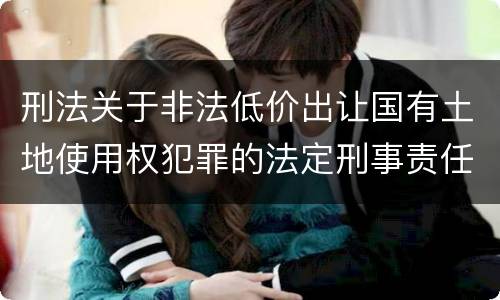 刑法关于非法低价出让国有土地使用权犯罪的法定刑事责任是怎样的