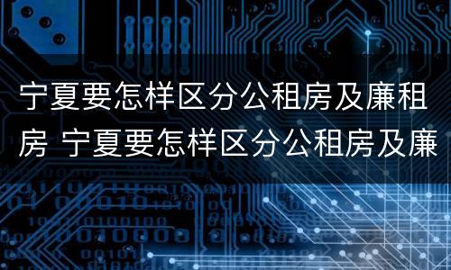 宁夏要怎样区分公租房及廉租房 宁夏要怎样区分公租房及廉租房的区别