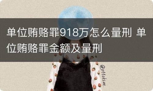 单位贿赂罪918万怎么量刑 单位贿赂罪金额及量刑