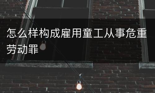 怎么样构成雇用童工从事危重劳动罪