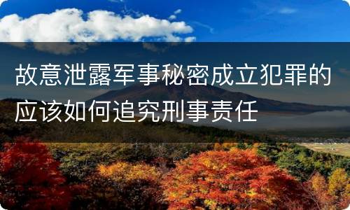 故意泄露军事秘密成立犯罪的应该如何追究刑事责任