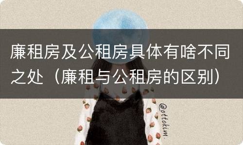 廉租房及公租房具体有啥不同之处（廉租与公租房的区别）