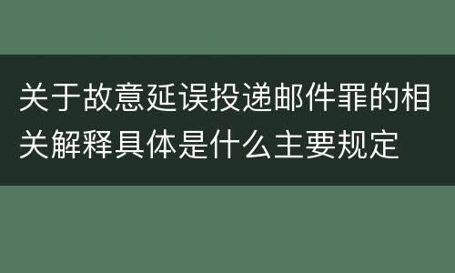 关于故意延误投递邮件罪的相关解释具体是什么主要规定