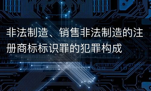 非法制造、销售非法制造的注册商标标识罪的犯罪构成