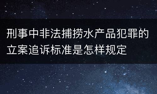 刑事中非法捕捞水产品犯罪的立案追诉标准是怎样规定