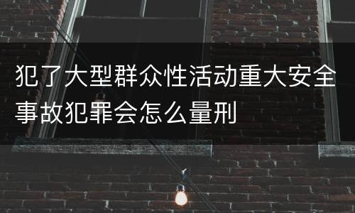 犯了大型群众性活动重大安全事故犯罪会怎么量刑