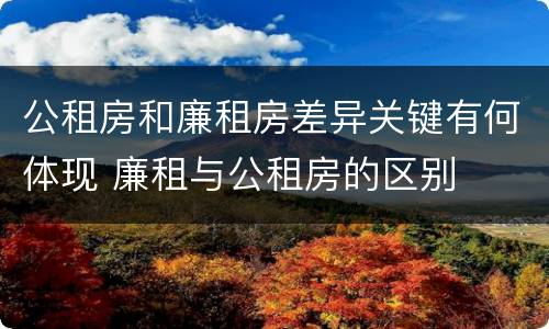 公租房和廉租房差异关键有何体现 廉租与公租房的区别
