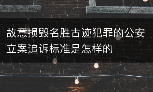 故意损毁名胜古迹犯罪的公安立案追诉标准是怎样的