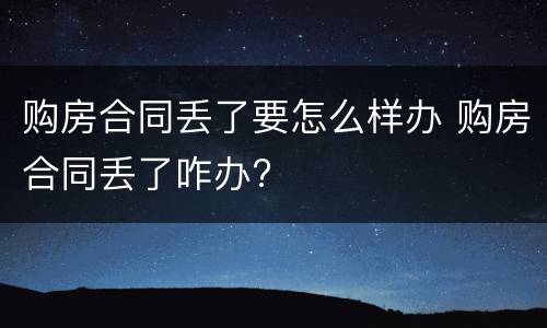 购房合同丢了要怎么样办 购房合同丢了咋办?