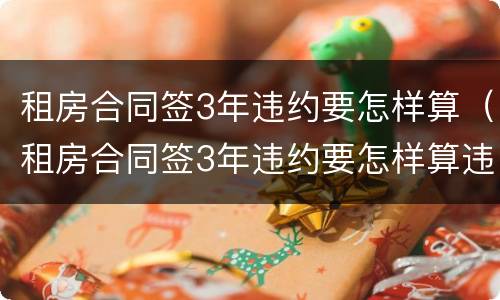 租房合同签3年违约要怎样算（租房合同签3年违约要怎样算违约金）