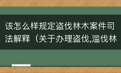 该怎么样规定盗伐林木案件司法解释（关于办理盗伐,滥伐林木案件应用法律的几个问题的解释）